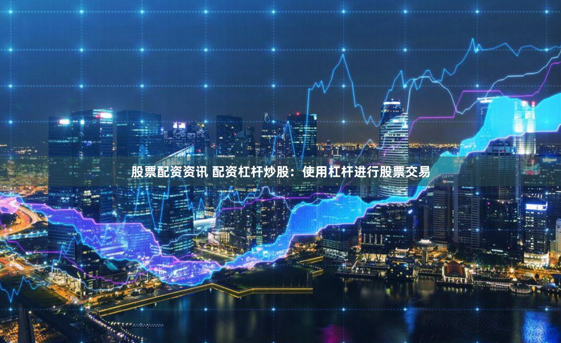 股票配资资讯 配资杠杆炒股：使用杠杆进行股票交易