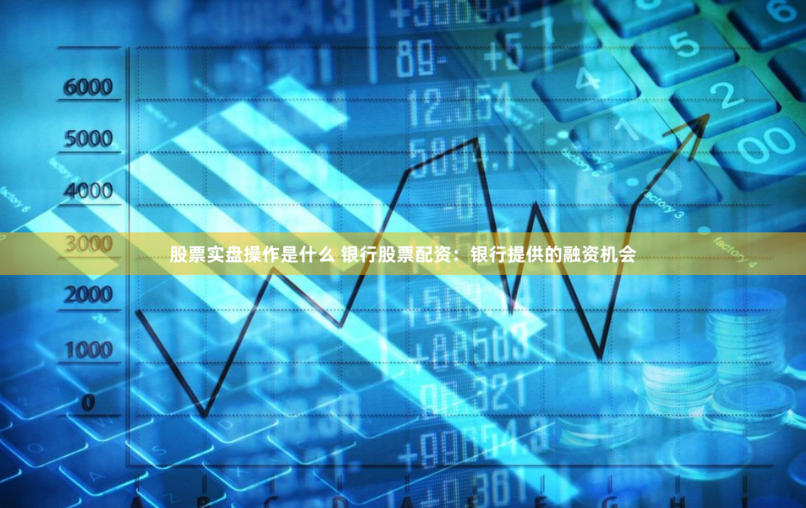 股票实盘操作是什么 银行股票配资：银行提供的融资机会