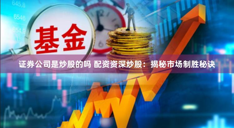 证券公司是炒股的吗 配资资深炒股：揭秘市场制胜秘诀