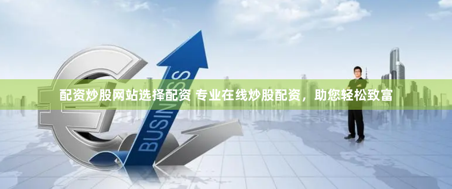 配资炒股网站选择配资 专业在线炒股配资，助您轻松致富