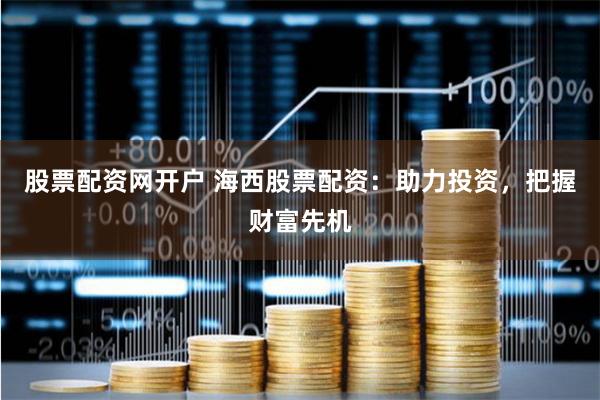 股票配资网开户 海西股票配资：助力投资，把握财富先机