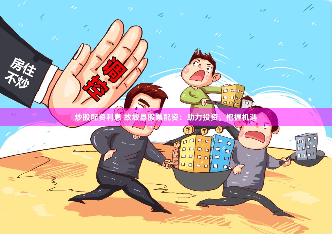 炒股配资利息 故城县股票配资：助力投资，把握机遇