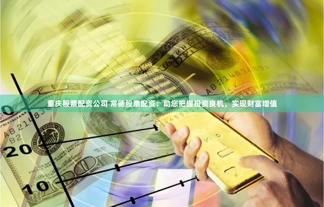 重庆股票配资公司 常德股票配资：助您把握投资良机，实现财富增值