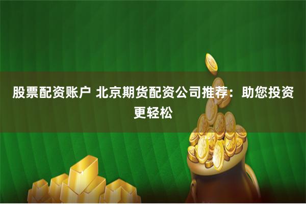 股票配资账户 北京期货配资公司推荐：助您投资更轻松