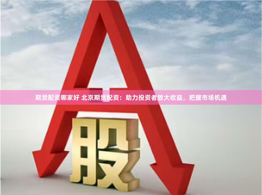 期货配资哪家好 北京期货配资：助力投资者放大收益，把握市场机遇