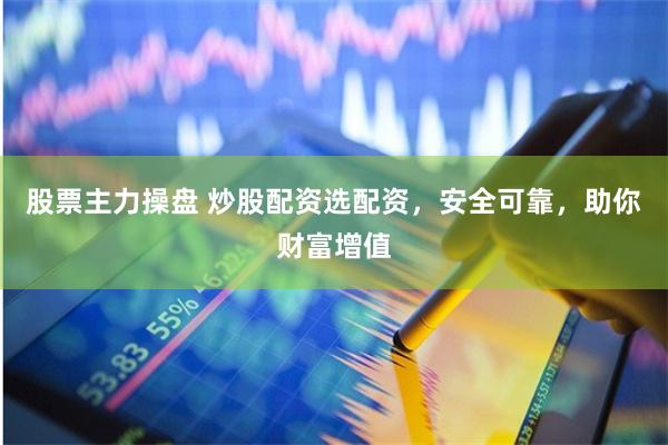 股票主力操盘 炒股配资选配资，安全可靠，助你财富增值