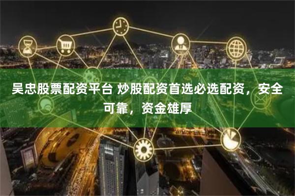 吴忠股票配资平台 炒股配资首选必选配资，安全可靠，资金雄厚