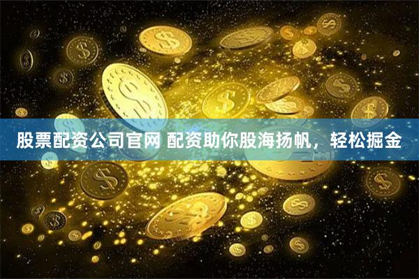 股票配资公司官网 配资助你股海扬帆，轻松掘金