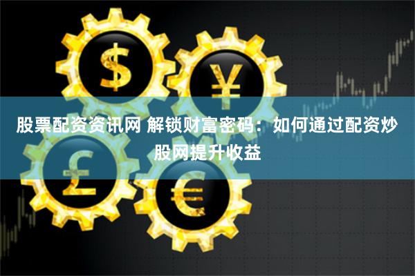 股票配资资讯网 解锁财富密码：如何通过配资炒股网提升收益