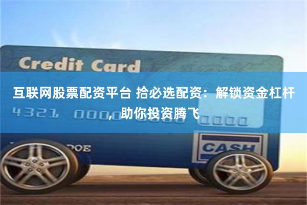 互联网股票配资平台 拾必选配资：解锁资金杠杆，助你投资腾飞