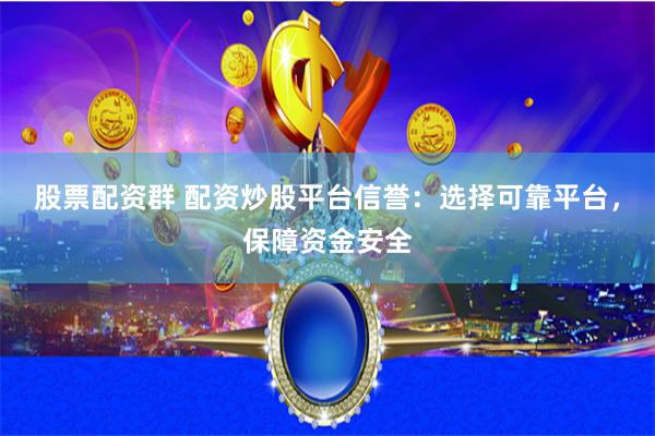 股票配资群 配资炒股平台信誉：选择可靠平台，保障资金安全