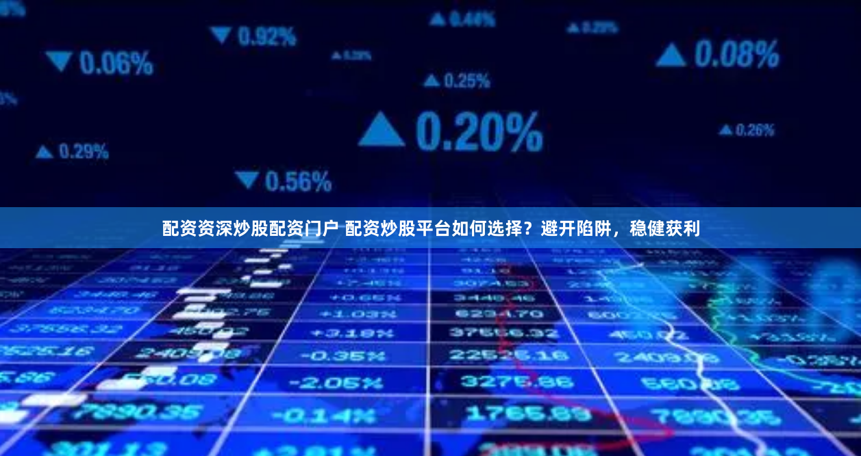 配资资深炒股配资门户 配资炒股平台如何选择？避开陷阱，稳健获利