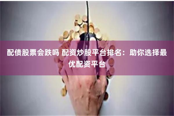 配债股票会跌吗 配资炒股平台排名：助你选择最优配资平台