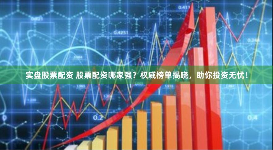 实盘股票配资 股票配资哪家强？权威榜单揭晓，助你投资无忧！