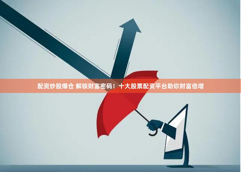 配资炒股爆仓 解锁财富密码！十大股票配资平台助你财富倍增