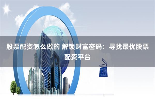 股票配资怎么做的 解锁财富密码：寻找最优股票配资平台
