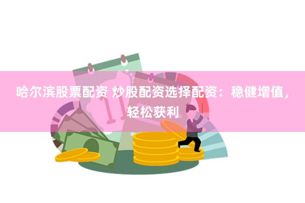 哈尔滨股票配资 炒股配资选择配资：稳健增值，轻松获利