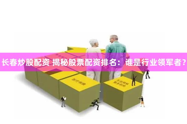 长春炒股配资 揭秘股票配资排名：谁是行业领军者？