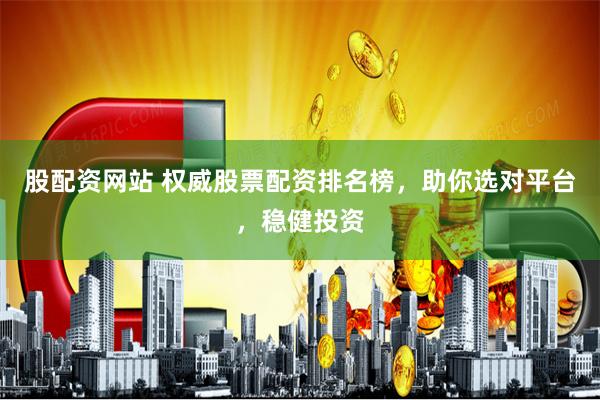 股配资网站 权威股票配资排名榜，助你选对平台，稳健投资