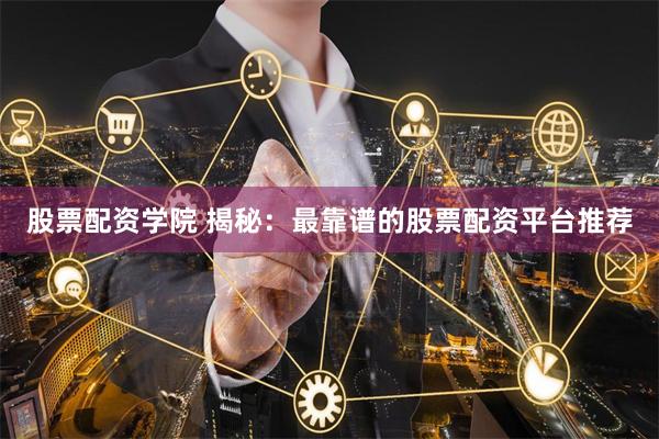 股票配资学院 揭秘：最靠谱的股票配资平台推荐