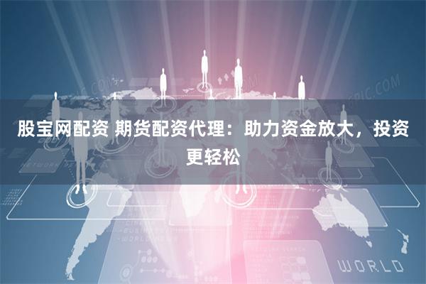 股宝网配资 期货配资代理：助力资金放大，投资更轻松