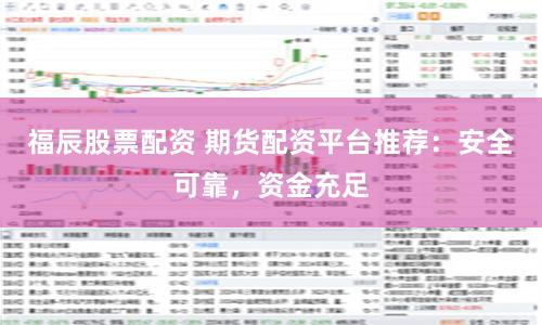 福辰股票配资 期货配资平台推荐：安全可靠，资金充足