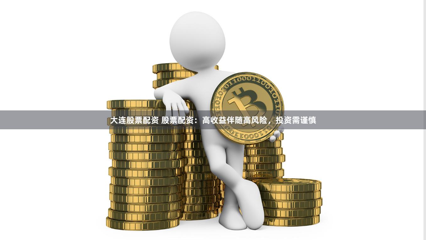 大连股票配资 股票配资：高收益伴随高风险，投资需谨慎