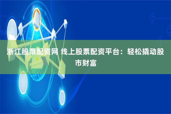 浙江股票配资网 线上股票配资平台：轻松撬动股市财富