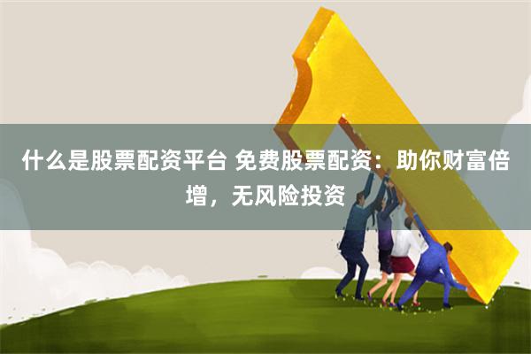 什么是股票配资平台 免费股票配资：助你财富倍增，无风险投资