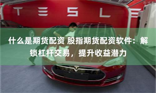 什么是期货配资 股指期货配资软件：解锁杠杆交易，提升收益潜力