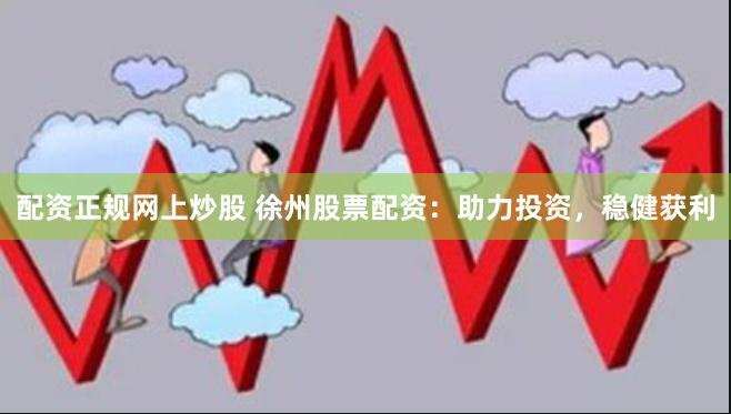 配资正规网上炒股 徐州股票配资：助力投资，稳健获利