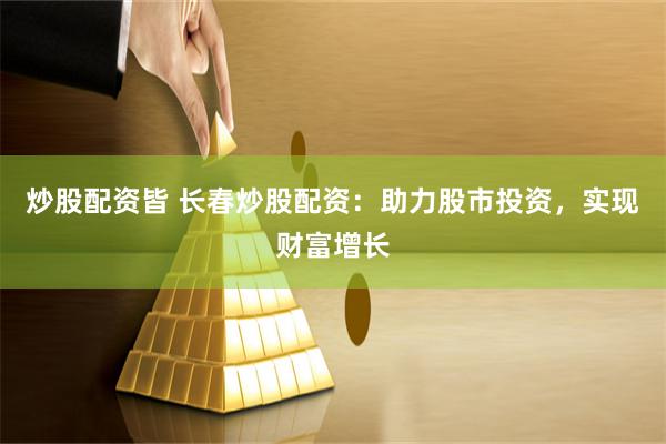 炒股配资皆 长春炒股配资：助力股市投资，实现财富增长