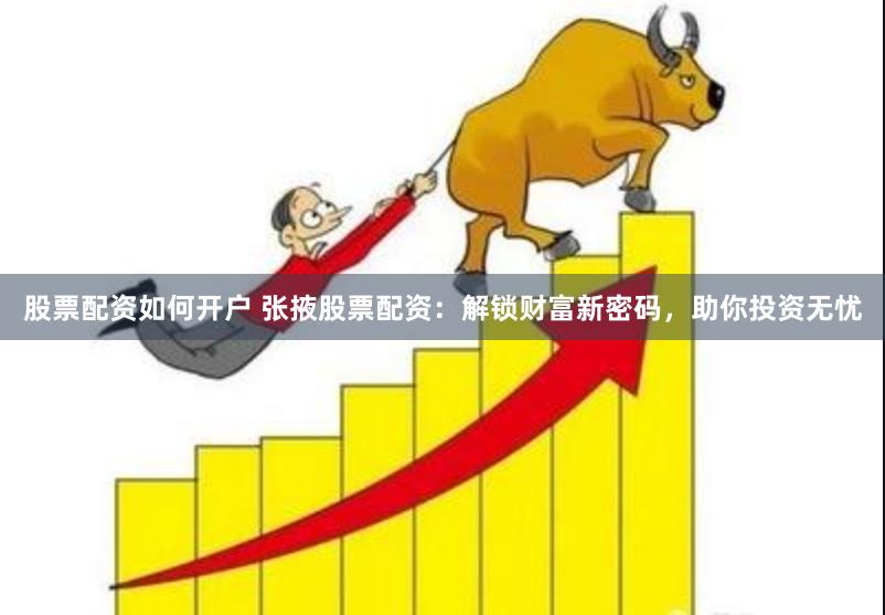 股票配资如何开户 张掖股票配资：解锁财富新密码，助你投资无忧
