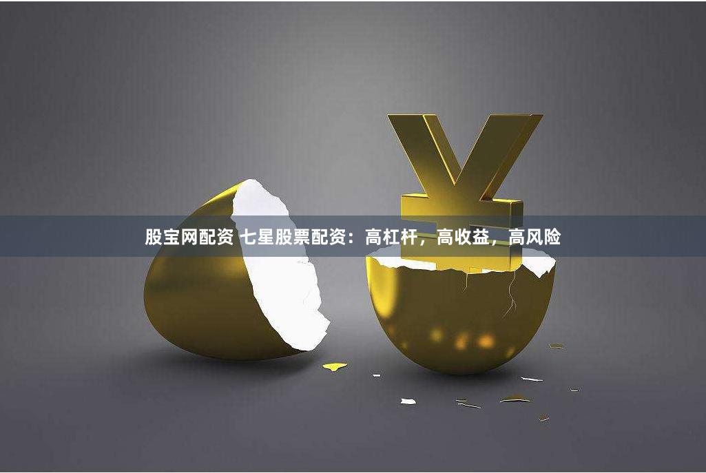 股宝网配资 七星股票配资：高杠杆，高收益，高风险