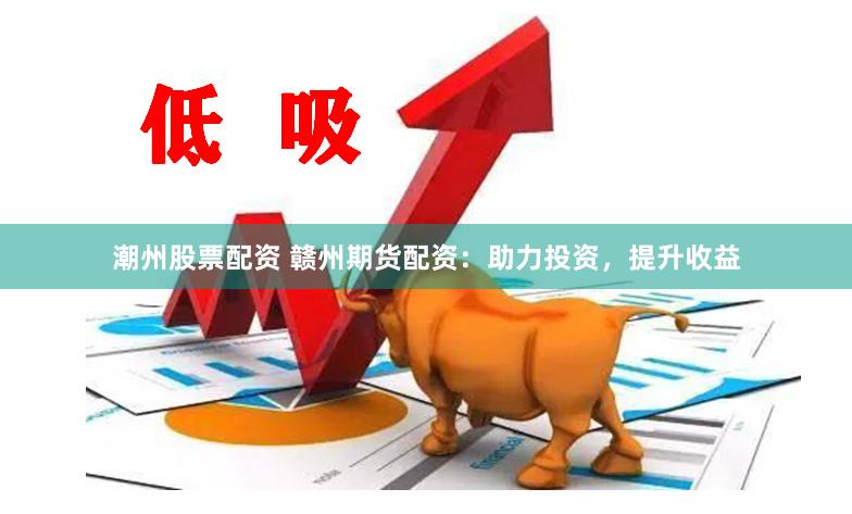 潮州股票配资 赣州期货配资：助力投资，提升收益