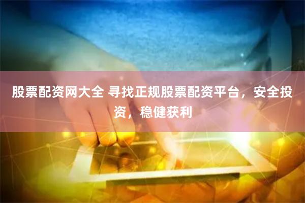 股票配资网大全 寻找正规股票配资平台，安全投资，稳健获利