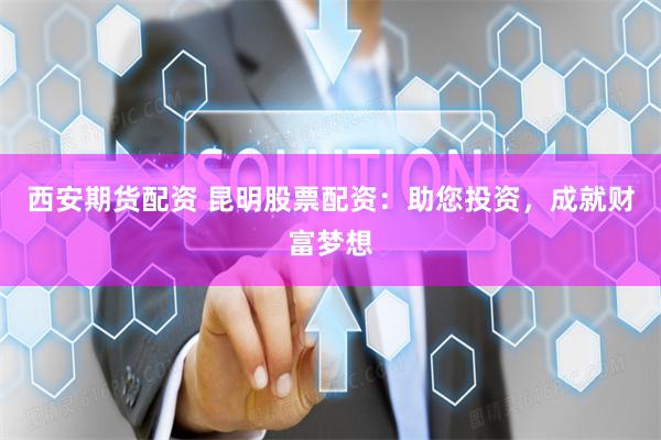 西安期货配资 昆明股票配资：助您投资，成就财富梦想