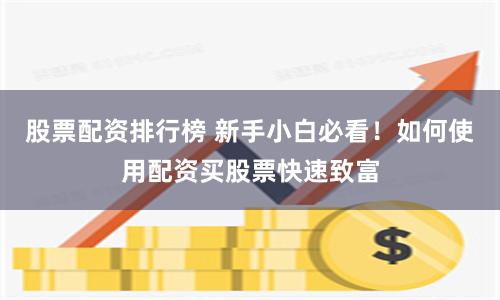股票配资排行榜 新手小白必看！如何使用配资买股票快速致富