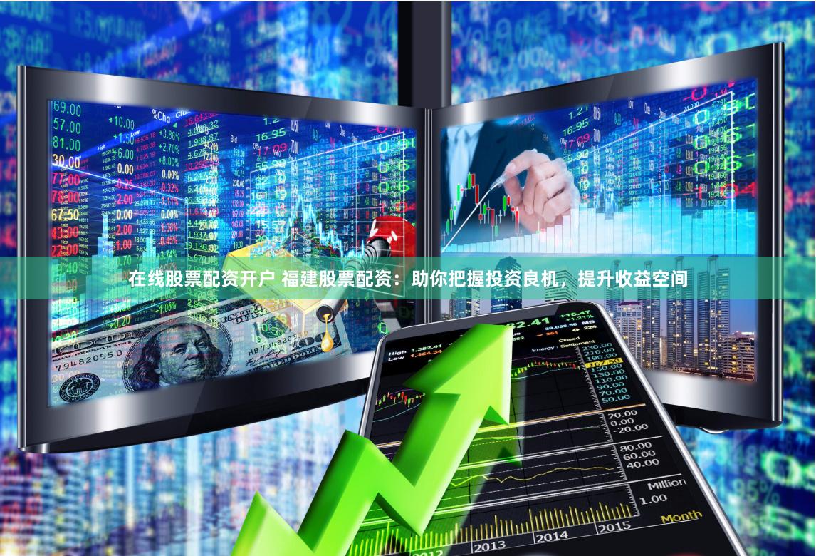 在线股票配资开户 福建股票配资：助你把握投资良机，提升收益空间