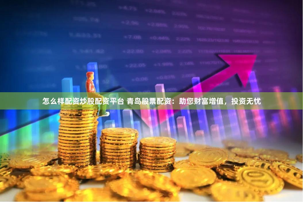 怎么样配资炒股配资平台 青岛股票配资：助您财富增值，投资无忧