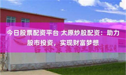 今日股票配资平台 太原炒股配资：助力股市投资，实现财富梦想