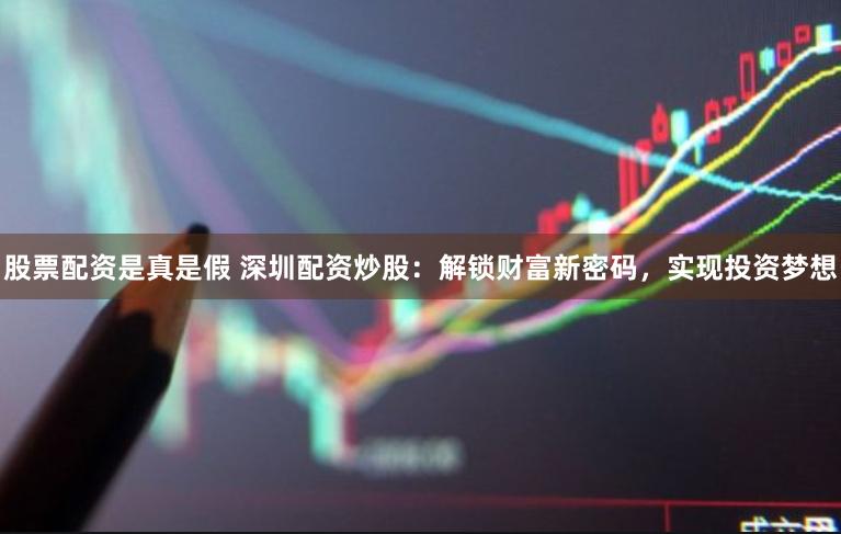 股票配资是真是假 深圳配资炒股：解锁财富新密码，实现投资梦想