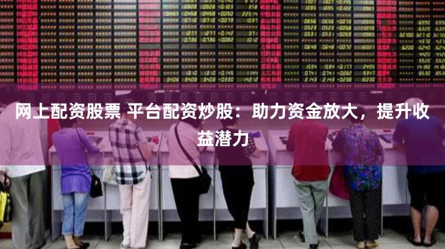 网上配资股票 平台配资炒股：助力资金放大，提升收益潜力