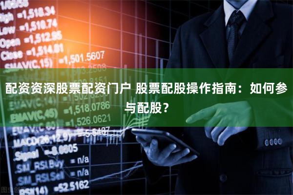 配资资深股票配资门户 股票配股操作指南：如何参与配股？