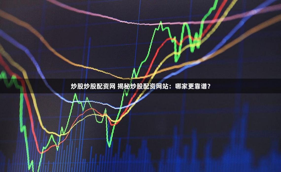 炒股炒股配资网 揭秘炒股配资网站：哪家更靠谱？