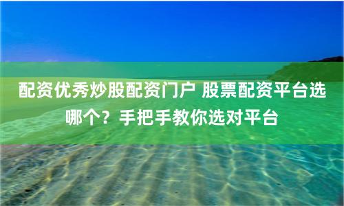 配资优秀炒股配资门户 股票配资平台选哪个？手把手教你选对平台