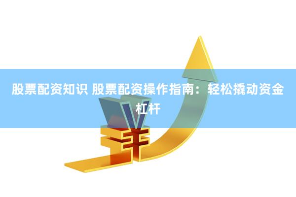 股票配资知识 股票配资操作指南：轻松撬动资金杠杆
