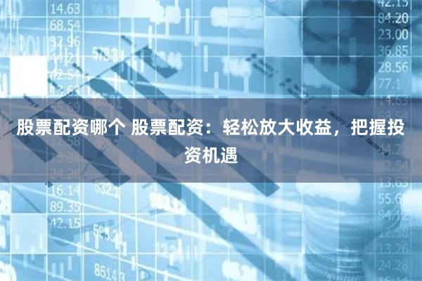 股票配资哪个 股票配资：轻松放大收益，把握投资机遇