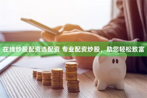 在线炒股配资选配资 专业配资炒股，助您轻松致富