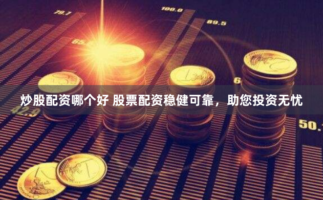 炒股配资哪个好 股票配资稳健可靠，助您投资无忧